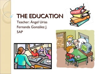 THE EDUCATION Teacher: Ángel Urias Fernanda González J. 5AP 