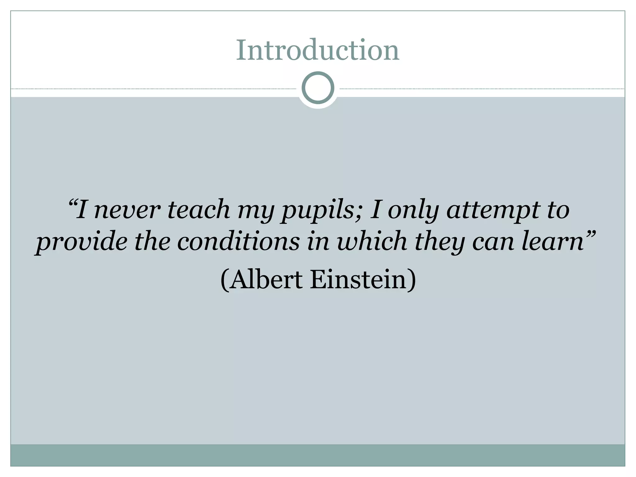 “ I never teach my pupils; I only attempt to provide the conditions in which they can learn ” (Albert Einstein) Introduction
