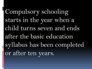 Compulsory schooling
starts in the year when a
child turns seven and ends
after the basic education
syllabus has been completed
or after ten years.

 