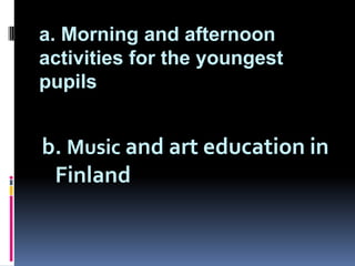 a. Morning and afternoon
activities for the youngest
pupils

b. Music and art education in
Finland

 