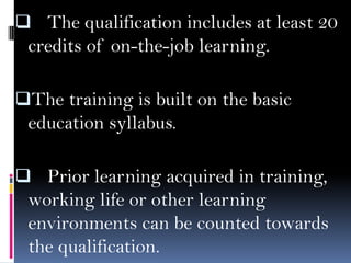  The qualification includes at least 20

credits of on-the-job learning.
The training is built on the basic
education syllabus.
 Prior learning acquired in training,

working life or other learning
environments can be counted towards
the qualification.

 