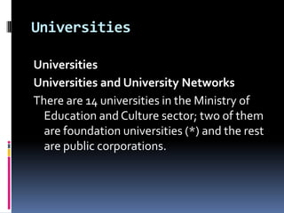 Universities
Universities
Universities and University Networks
There are 14 universities in the Ministry of
Education and Culture sector; two of them
are foundation universities (*) and the rest
are public corporations.

 