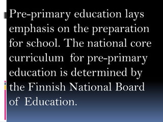 Pre-primary education lays
emphasis on the preparation
for school. The national core
curriculum for pre-primary
education is determined by
the Finnish National Board
of Education.

 