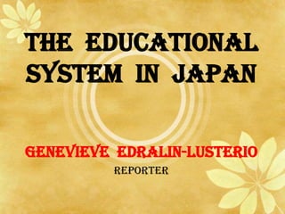 THE EDUCATIONAL
SYSTEM IN JAPAN
GENEVIEVE EDRALIN-LUSTERIO
REPORTER
 