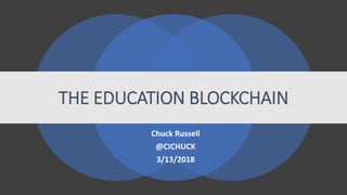 THE EDUCATION BLOCKCHAIN
Chuck Russell
@CICHUCK
3/13/2018
 