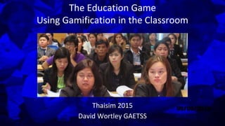 The Education Game
Using Gamification in the Classroom
Thaisim 2015
David Wortley GAETSS
 