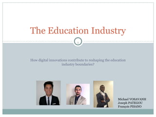 1
How digital innovations contribute to reshaping the education
industry boundaries?
The Education Industry
Michael VOSAVANH
Joseph PATEGOU
François PISANO
 