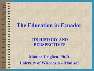 The Education in Ecuador ITS HISTORY AND PERSPECTIVES Mónica Urigüen, Ph.D. Uniersity of Wisconsin – Madison 