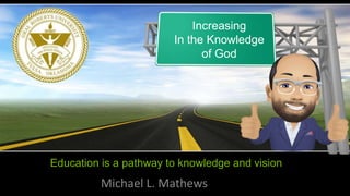 Education is a pathway to knowledge and vision
Michael L. Mathews
Increasing
In the Knowledge
of God
 