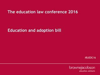 Education and adoption bill
The education law conference 2016
#BJEDC16
 