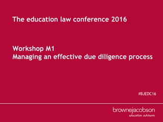 Workshop M1
Managing an effective due diligence process
The education law conference 2016
#BJEDC16
 