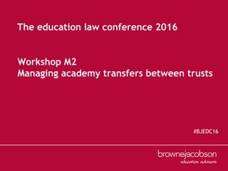 Workshop M2
Managing academy transfers between trusts
The education law conference 2016
#BJEDC16
 