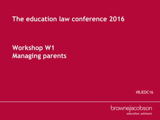 Workshop W1
Managing parents
The education law conference 2016
#BJEDC16
 