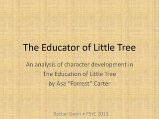The Educator of Little Tree 
An analysis of character development in 
The Education of Little Tree 
by Asa “Forrest” Carter 
Rachel Gwyn • PSYC 2013 
 