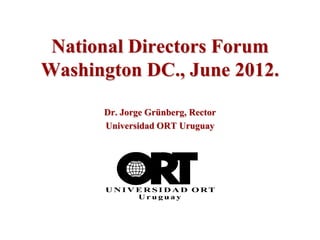 National Directors Forum
Washington DC., June 2012.

      Dr. Jorge Grünberg, Rector
      Universidad ORT Uruguay
 
