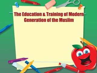 The Education & Training of Modern
Generation of the Muslim
 