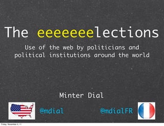 The eeeeeeelections
                 Use of the web by politicians and
              political institutions around the world




                             Minter Dial

                         @mdial        @mdialFR
Friday, November 4, 11
 