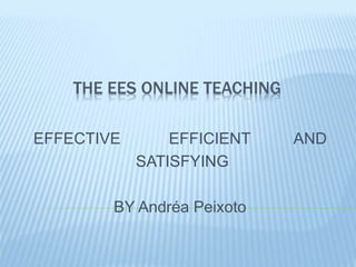 THE EES ONLINE TEACHING
EFFECTIVE EFFICIENT AND
SATISFYING
BY Andréa Peixoto
 