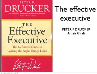 The effective
executive
PETER F. DRUCKER
Amaia Giralt

domingo 8 de diciembre de 2013

 