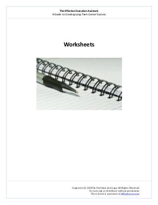The Effective Executive Assistant 
A Guide to Creating Long‐Term Career Success 
   
 
Copywrite © 2008 by Christine Scivicque All Rights Reserved 
Do not copy or distribute without permission  
This e‐book is a product of OfficeArrow.com 
 
 
 
 
 
Worksheets 
 
 
 