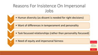 Reasons For Insistence On Impersonal
Jobs
1
• Human diversity (as dissent is needed for right decisions)
2
• Want of differences in temperament and personality
3
• Task focussed relationships (rather than personality focussed)
4
• Need of equity and impersonal fairness
 