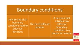 Boundary conditions
Concise and clear
boundary
conditions lead to
effective
decisions
The most difficult
process
A decision that
satisfies two
different
boundary
conditions is a
prayer for miracle
 