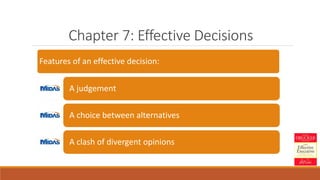 Chapter 7: Effective Decisions
Features of an effective decision:
A judgement
A choice between alternatives
A clash of divergent opinions
 