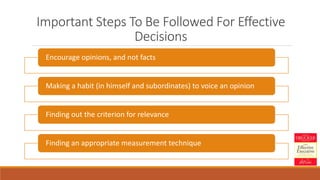 Important Steps To Be Followed For Effective
Decisions
Encourage opinions, and not facts
Making a habit (in himself and subordinates) to voice an opinion
Finding out the criterion for relevance
Finding an appropriate measurement technique
 