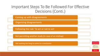 Important Steps To Be Followed For Effective
Decisions (Conti.)
Organizing disagreements
Following the rule ‘To act or not to act’
Not permitting another study (in case of an mishap)
Not waiting too long to come to a conclusion
Coming up with disagreements
 