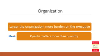 Organization
Larger the organization, more burden on the executive
Quality matters more than quantity
 