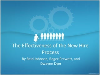 The Effectiveness of the New Hire Process By Reid Johnson, Roger Prewett, and Dwayne Dyer 