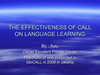 THE EFFECTIVENESS OF CALLTHE EFFECTIVENESS OF CALL
ON LANGUAGE LEARNINGON LANGUAGE LEARNING
By :By : RatuRatu
Owner Excellent Private CenterOwner Excellent Private Center
This material was presented inThis material was presented in
GloCALL in 2008 in JakartaGloCALL in 2008 in Jakarta
 