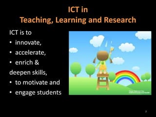 ICT is to
• innovate,
• accelerate,
• enrich &
deepen skills,
• to motivate and
• engage students
ICT in
Teaching, Learning and Research
7
 