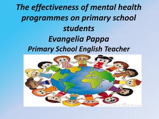 The effectiveness of mental health
programmes on primary school
students
Evangelia Pappa
Primary School English Teacher
 