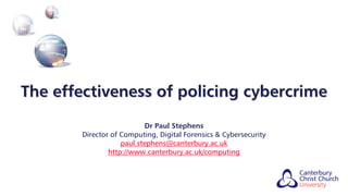 The effectiveness of policing cybercrime
Dr Paul Stephens
Director of Computing, Digital Forensics & Cybersecurity
paul.stephens@canterbury.ac.uk
http://www.canterbury.ac.uk/computing
 