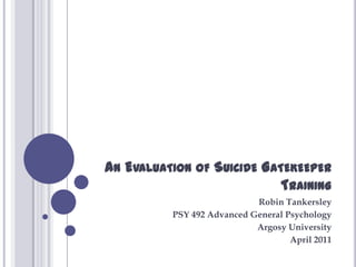 An Evaluation of Suicide Gatekeeper Training Robin Tankersley PSY 492 Advanced General Psychology Argosy University April 2011 