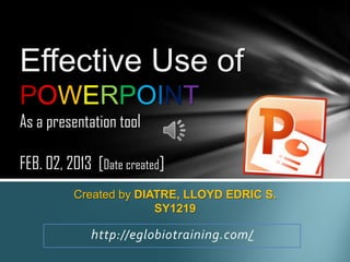 Effective Use of
POWERPOINT
As a presentation tool

FEB. 02, 2013 [Date created]
          Created by DIATRE, LLOYD EDRIC S.
                        SY1219

             http://eglobiotraining.com/
 
