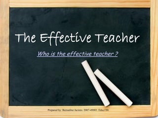 The Effective Teacher
   Who is the effective teacher ?




       Prepared by: Bernadine Jacinto. 2007-49001. Educ190.
 