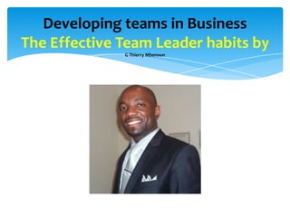 Developing teams in Business
The Effective Team Leader habits by
              G Thierry Mbenoun
 