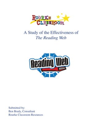 A Study of the Effectiveness of
                 The Reading Web




Submitted by:
Ben Brady, Consultant
Rourke Classroom Resources
 