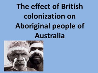The effect of British
  colonization on
Aboriginal people of
     Australia
 