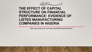 THE EFFECT OF CAPITAL
STRUCTURE ON FINANCIAL
PERFORMANCE: EVIDENCE OF
LISTED MANUFACTURING
COMPANIES IN NIGERIA
http://ojs.mediu.edu.my/index.php/ISMJ/article/view/831
 