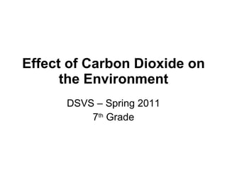 Effect of Carbon Dioxide on the Environment DSVS – Spring 2011 7 th  Grade 