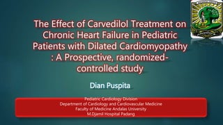 The Effect of Carvedilol Treatment on
Chronic Heart Failure in Pediatric
Patients with Dilated Cardiomyopathy
: A Prospective, randomized-
controlled study
Dian Puspita
Pediatric Cardiology Division
Department of Cardiology and Cardiovascular Medicine
Faculty of Medicine Andalas University
M.Djamil Hospital Padang
 
