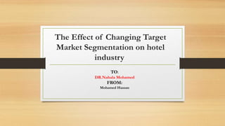 The Effect of Changing Target
Market Segmentation on hotel
industry
TO:
DR.Nahala Mohamed
FROM:
Mohamed Hassan
 