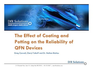 The Effect of Coating and 
Potting on the Reliability of 
QFN Devices 
Greg Caswell, Cheryl Tulkoff and Dr. Nathan Blattau 
 