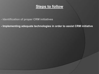 Steps to follow


- Identification of proper CRM initiatives

- Implementing adequate technologies in order to assist CRM initiative
 