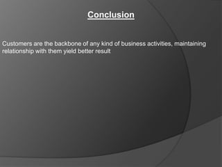 Conclusion


Customers are the backbone of any kind of business activities, maintaining
relationship with them yield better result
 