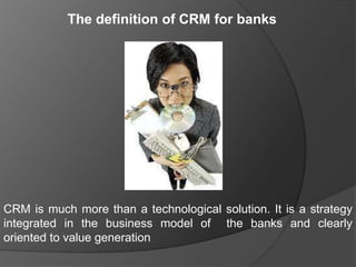 The definition of CRM for banks




CRM is much more than a technological solution. It is a strategy
integrated in the business model of the banks and clearly
oriented to value generation
 