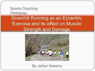 Sports Coaching
Pedagogy
Downhill Running as an Eccentric
Exercise and its effect on Muscle
     Strength and Damage




            By Jaclyn Sweeny
 
